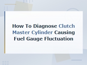 Diagnosing Clutch Master Cylinder Problems That Cause Fuel Gauge Fluctuation