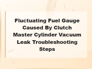 Fluctuating Fuel Gauge Caused by Clutch Master Cylinder Vacuum Leak Troubleshooting Steps
