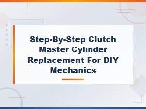 Step-By-Step Clutch Master Cylinder Replacement Guide for Diy Mechanics
